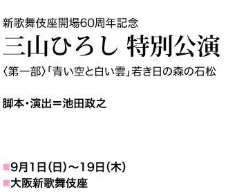 新歌舞伎座開場60周年記念  三山ひろし 特別公演 公演期間  2019年9月1日(日)～19日(木) 第一部　「青い空と白い雲」　若き日の森の石松 脚本・演出＝池田　政之