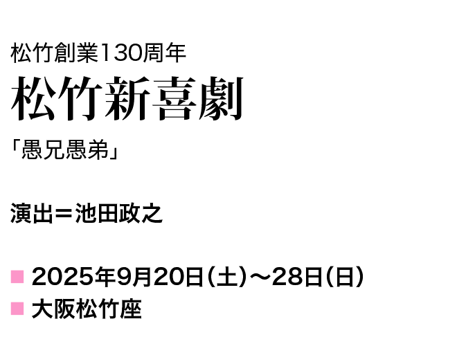 松竹創業130周年 松竹新喜劇 愚兄愚弟 演出=池田政之 2025年9月20日(土)~28日(日) 大阪松竹座